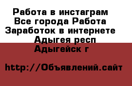 Работа в инстаграм - Все города Работа » Заработок в интернете   . Адыгея респ.,Адыгейск г.